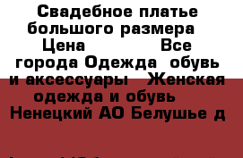 Свадебное платье большого размера › Цена ­ 17 000 - Все города Одежда, обувь и аксессуары » Женская одежда и обувь   . Ненецкий АО,Белушье д.